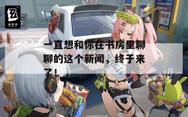 一直想和你在书房里聊聊的这个新闻，终于来了！