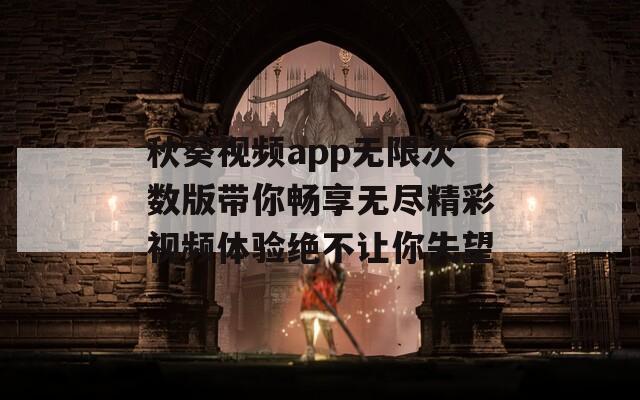 秋葵视频app无限次数版带你畅享无尽精彩视频体验绝不让你失望