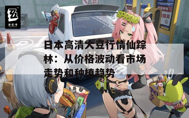 日本高清大豆行情仙踪林：从价格波动看市场走势和种植趋势