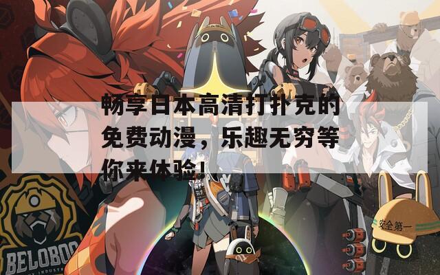 畅享日本高清打扑克的免费动漫，乐趣无穷等你来体验！