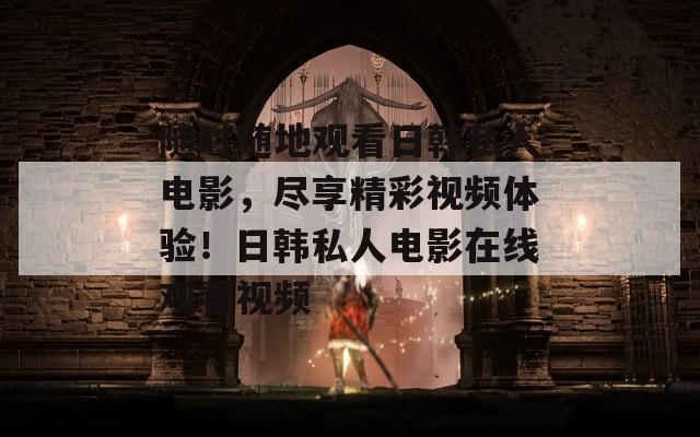 随时随地观看日韩私人电影，尽享精彩视频体验！日韩私人电影在线观看视频