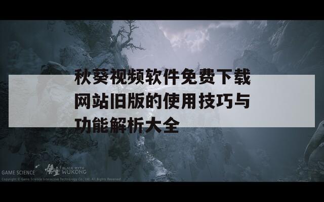 秋葵视频软件免费下载网站旧版的使用技巧与功能解析大全