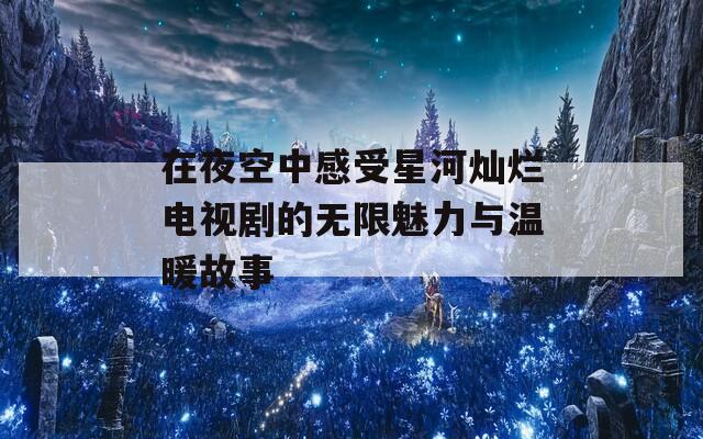 在夜空中感受星河灿烂电视剧的无限魅力与温暖故事