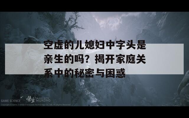 空虚的儿媳妇中字头是亲生的吗？揭开家庭关系中的秘密与困惑