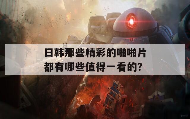 日韩那些精彩的啪啪片都有哪些值得一看的？