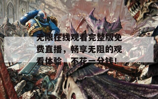 无限在线观看完整版免费直播，畅享无阻的观看体验，不花一分钱！