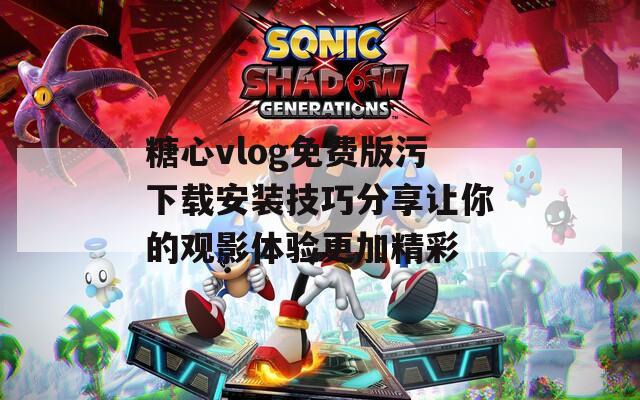 糖心vlog免费版污下载安装技巧分享让你的观影体验更加精彩