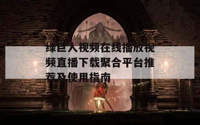 绿巨人视频在线播放视频直播下载聚合平台推荐及使用指南
