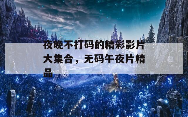 夜晚不打码的精彩影片大集合，无码午夜片精品