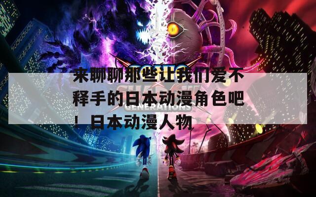 来聊聊那些让我们爱不释手的日本动漫角色吧！日本动漫人物