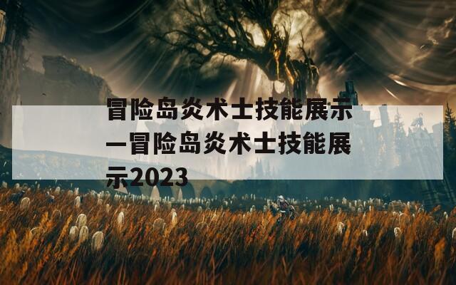 冒险岛炎术士技能展示—冒险岛炎术士技能展示2023