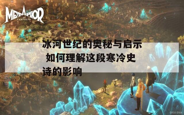 冰河世纪的奥秘与启示 如何理解这段寒冷史诗的影响