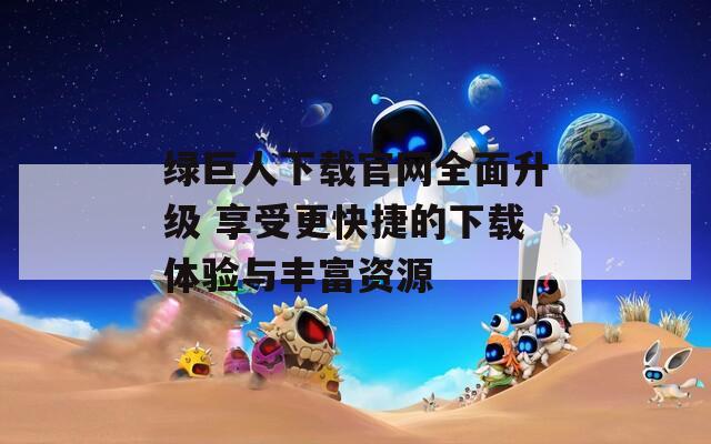 绿巨人下载官网全面升级 享受更快捷的下载体验与丰富资源