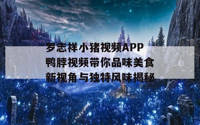 罗志祥小猪视频APP鸭脖视频带你品味美食新视角与独特风味揭秘