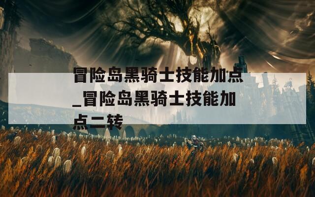 冒险岛黑骑士技能加点_冒险岛黑骑士技能加点二转