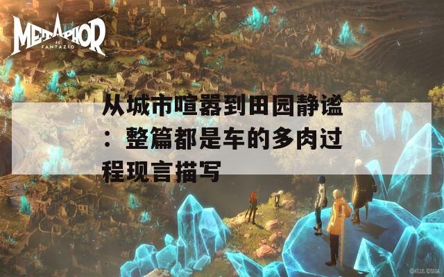 从城市喧嚣到田园静谧：整篇都是车的多肉过程现言描写