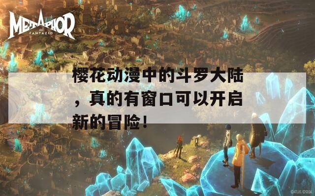 樱花动漫中的斗罗大陆，真的有窗口可以开启新的冒险！