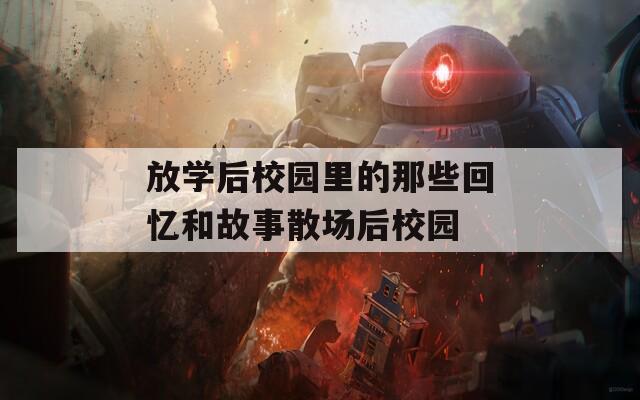 放学后校园里的那些回忆和故事散场后校园