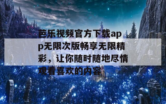 芭乐视频官方下载app无限次版畅享无限精彩，让你随时随地尽情观看喜欢的内容