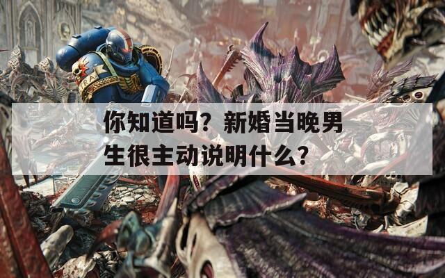你知道吗？新婚当晚男生很主动说明什么？