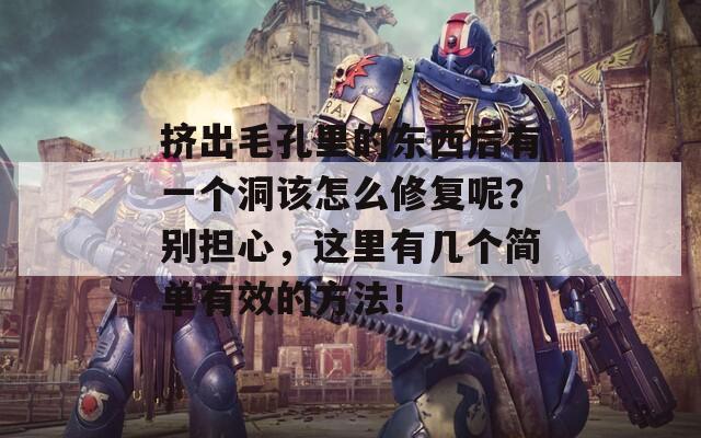 挤出毛孔里的东西后有一个洞该怎么修复呢？别担心，这里有几个简单有效的方法！