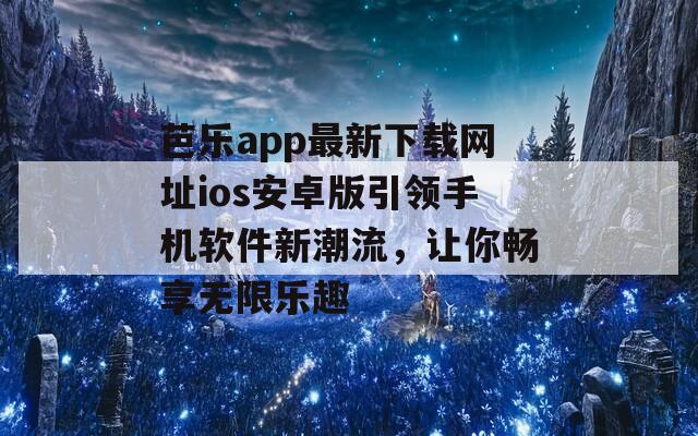 芭乐app最新下载网址ios安卓版引领手机软件新潮流，让你畅享无限乐趣