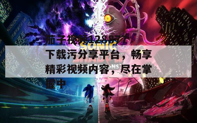 茄子视频128877下载污分享平台，畅享精彩视频内容，尽在掌握中