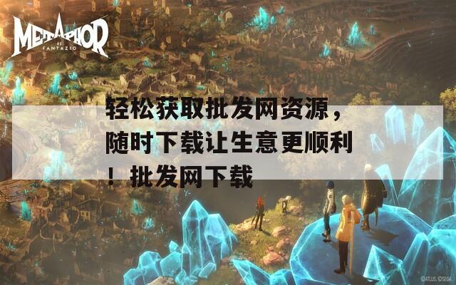 轻松获取批发网资源，随时下载让生意更顺利！批发网下载