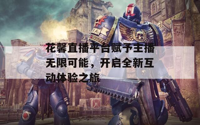 花馨直播平台赋予主播无限可能，开启全新互动体验之旅