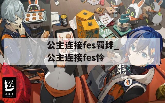 公主连接fes羁绊_公主连接fes怜
