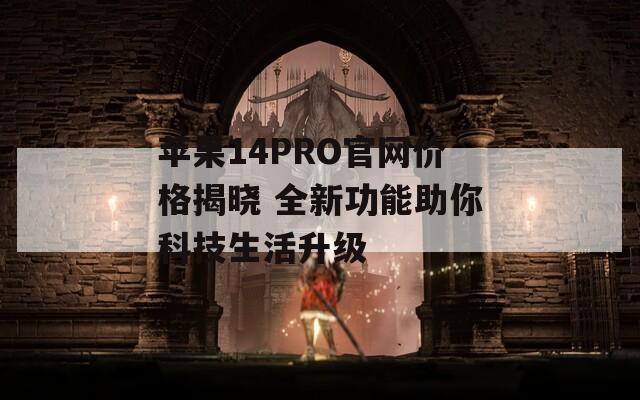 苹果14PRO官网价格揭晓 全新功能助你科技生活升级