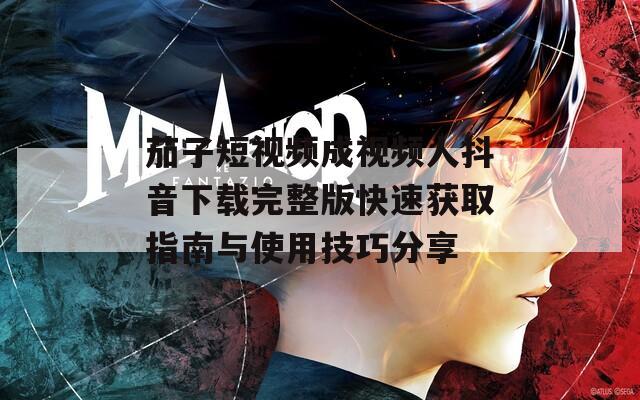 茄子短视频成视频人抖音下载完整版快速获取指南与使用技巧分享