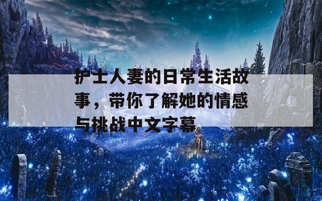 护士人妻的日常生活故事，带你了解她的情感与挑战中文字幕
