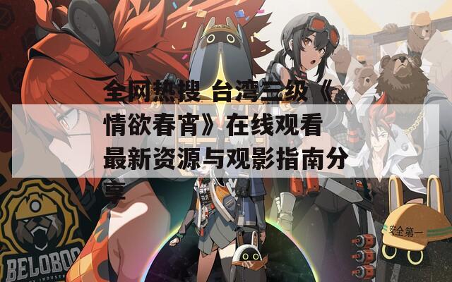 全网热搜 台湾三级《情欲春宵》在线观看 最新资源与观影指南分享