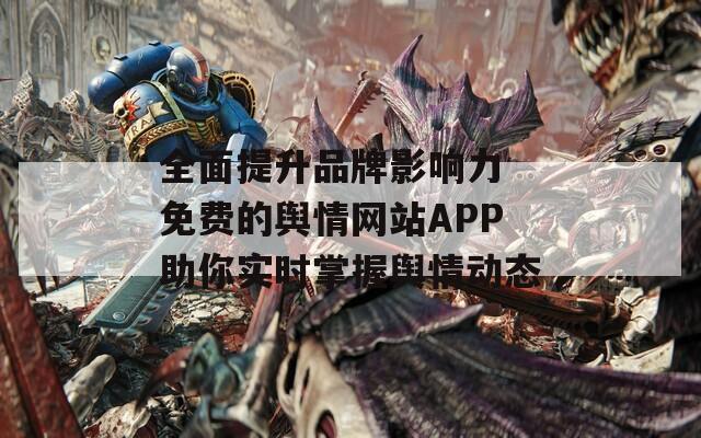 全面提升品牌影响力 免费的舆情网站APP助你实时掌握舆情动态