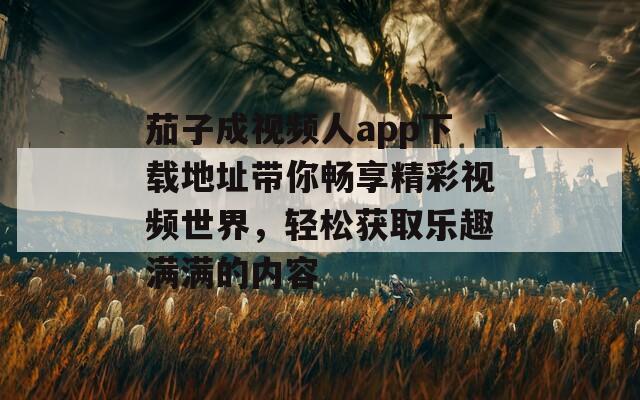 茄子成视频人app下载地址带你畅享精彩视频世界，轻松获取乐趣满满的内容