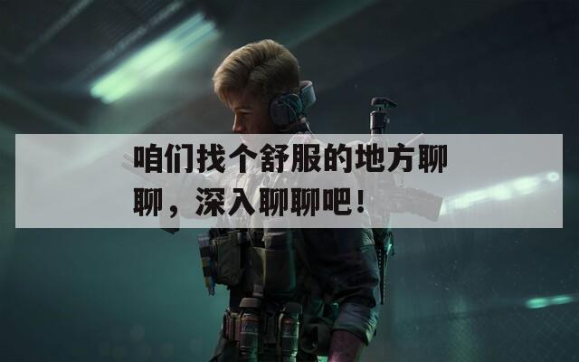 咱们找个舒服的地方聊聊，深入聊聊吧！