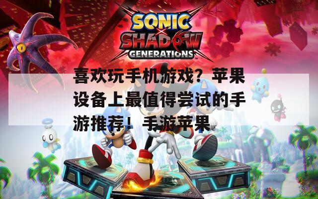 喜欢玩手机游戏？苹果设备上最值得尝试的手游推荐！手游苹果