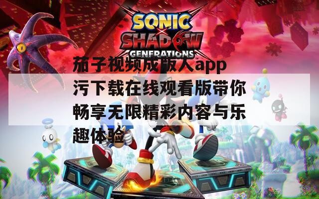 茄子视频成版人app污下载在线观看版带你畅享无限精彩内容与乐趣体验