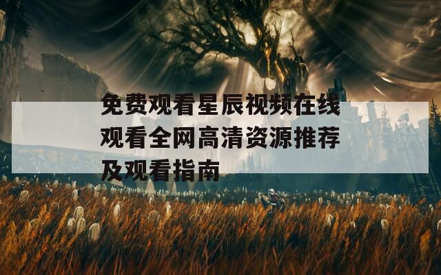 免费观看星辰视频在线观看全网高清资源推荐及观看指南