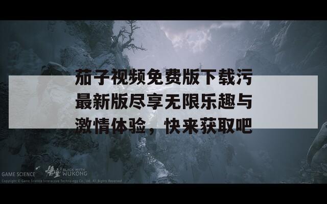 茄子视频免费版下载污最新版尽享无限乐趣与激情体验，快来获取吧
