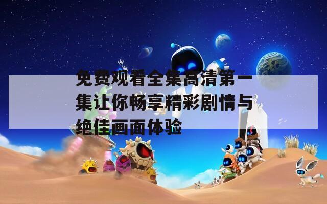 免费观看全集高清第一集让你畅享精彩剧情与绝佳画面体验
