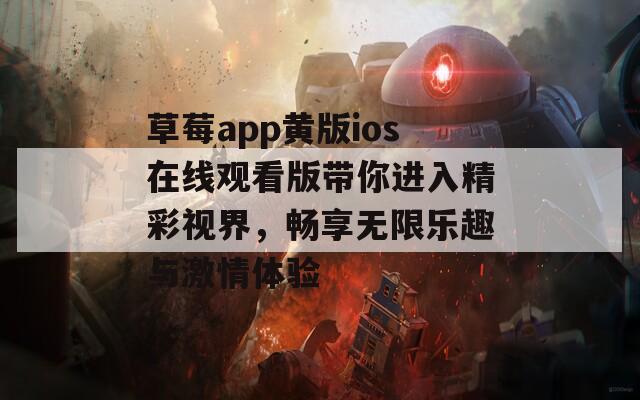 草莓app黄版ios在线观看版带你进入精彩视界，畅享无限乐趣与激情体验