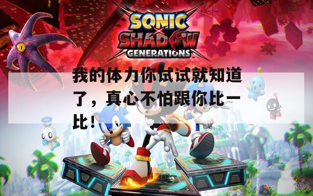 我的体力你试试就知道了，真心不怕跟你比一比！