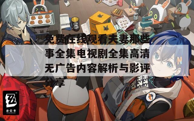 免费在线观看夫妻那些事全集电视剧全集高清无广告内容解析与影评分享