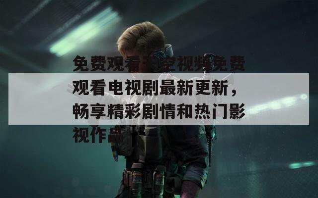 免费观看天空视频免费观看电视剧最新更新，畅享精彩剧情和热门影视作品
