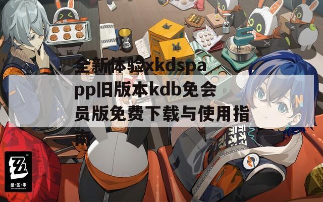 全新体验xkdspapp旧版本kdb免会员版免费下载与使用指南