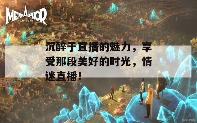 沉醉于直播的魅力，享受那段美好的时光，情迷直播！