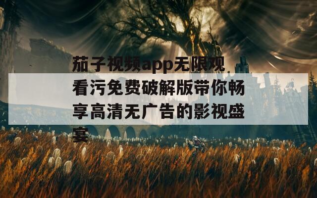 茄子视频app无限观看污免费破解版带你畅享高清无广告的影视盛宴