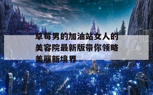 草莓男的加油站女人的美容院最新版带你领略美丽新境界